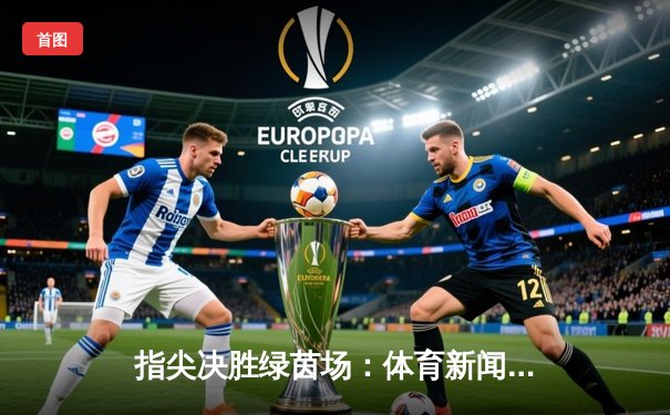 指尖决胜绿茵场：体育新闻App如何重塑球迷体验与产业格局