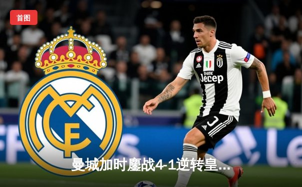 曼城加时鏖战4-1逆转皇马 德布劳内传射建功率队挺进欧冠决赛