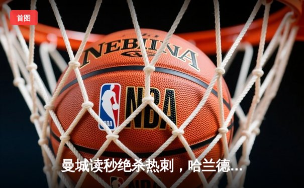 曼城读秒绝杀热刺，哈兰德双响锁定英超冠军悬念