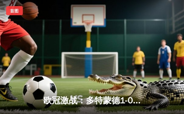 欧冠激战：多特蒙德1-0力克巴黎，胡梅尔斯头槌定江山