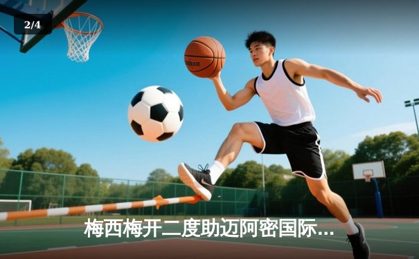 梅西梅开二度助迈阿密国际逆转，手机APP购票球迷见证经典之战 - 2