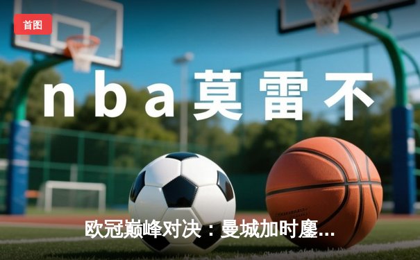 欧冠巅峰对决：曼城加时鏖战3-2力克拜仁，哈兰德双响锁定胜局