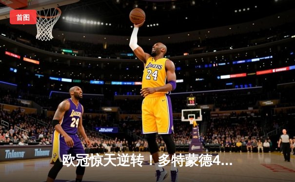 欧冠惊天逆转！多特蒙德4-3绝杀马竞，菲尔克鲁格制胜球引爆威斯特法伦