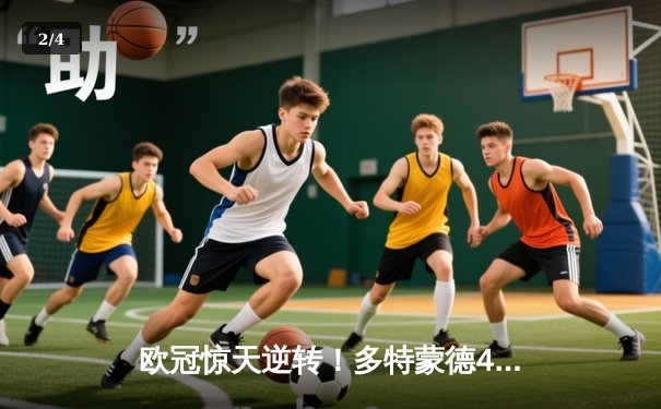 欧冠惊天逆转！多特蒙德4-2马竞总分5-4晋级，菲尔克鲁格制胜一击 - 2