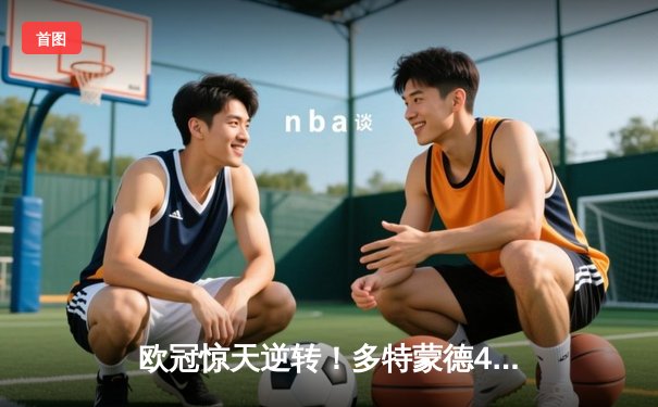 欧冠惊天逆转！多特蒙德4-2淘汰巴黎，桑乔独造三球闪耀威斯特法伦