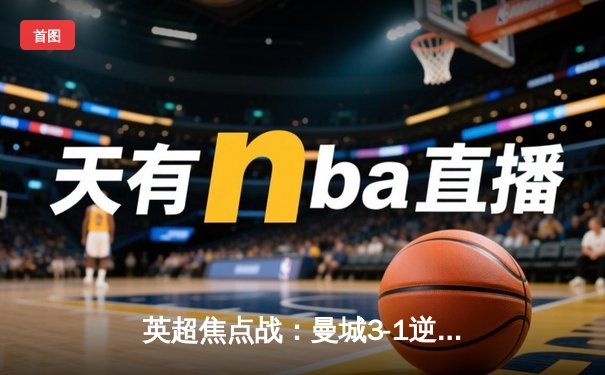 英超焦点战：曼城3-1逆转曼联，哈兰德双响锁定胜局