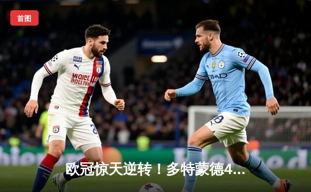 欧冠惊天逆转！多特蒙德4-2淘汰巴黎，桑乔独造三球闪耀威斯特法伦