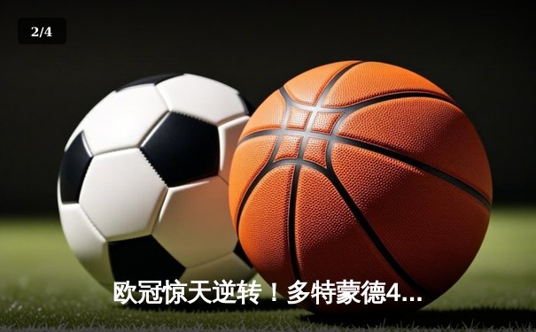 欧冠惊天逆转！多特蒙德4-2淘汰巴黎，桑乔独造三球闪耀威斯特法伦 - 2